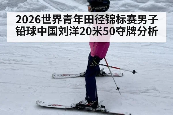 2026世界青年田径锦标赛男子铅球中国刘洋20米50夺牌分析
