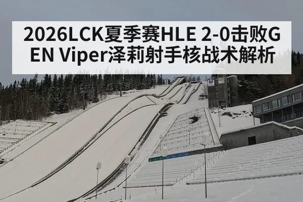 2026LCK夏季赛HLE 2-0击败GEN Viper泽莉射手核战术解析