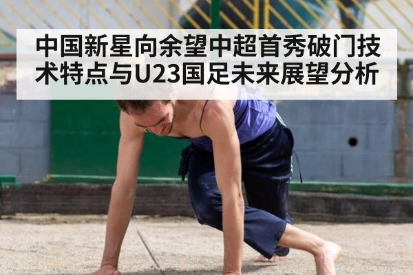 中国新星向余望中超首秀破门技术特点与U23国足未来展望分析