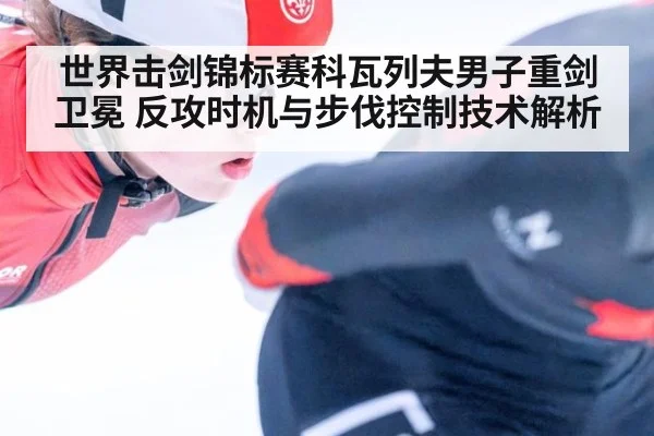 世界击剑锦标赛科瓦列夫男子重剑卫冕 反攻时机与步伐控制技术解析