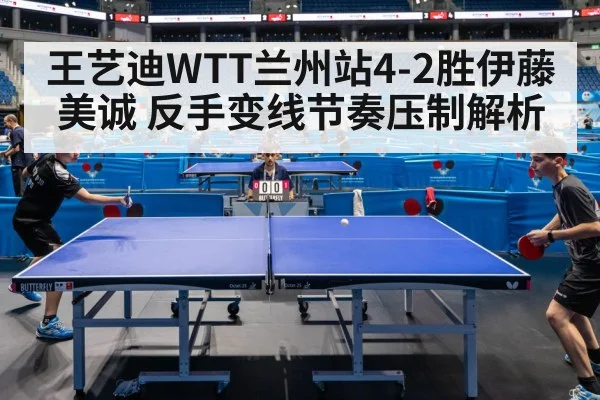 王艺迪WTT兰州站4-2胜伊藤美诚 反手变线节奏压制解析