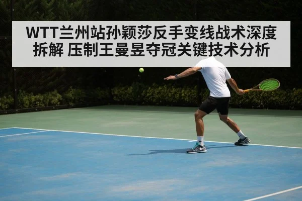 WTT兰州站孙颖莎反手变线战术深度拆解 压制王曼昱夺冠关键技术分析