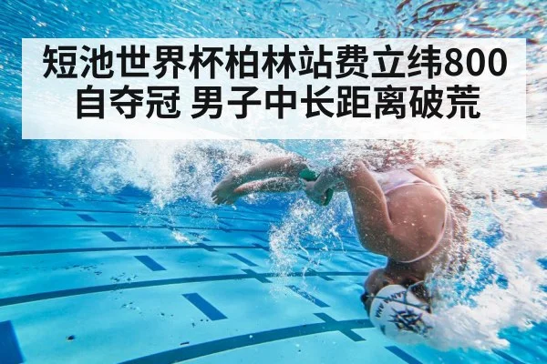 短池世界杯柏林站费立纬800自夺冠 男子中长距离破荒