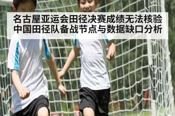 名古屋亚运会田径决赛成绩无法核验 中国田径队备战节点与数据缺口分析