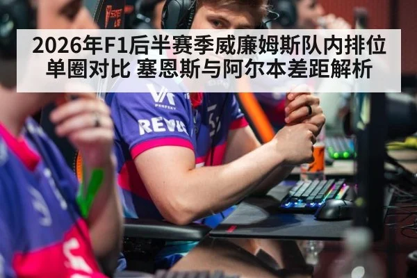 2026年F1后半赛季威廉姆斯队内排位单圈对比 塞恩斯与阿尔本差距解析